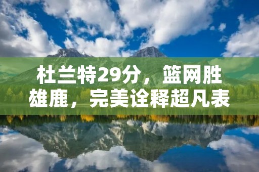 杜兰特29分,篮网胜雄鹿,完美诠释超凡表现 杜兰特29分,篮网胜雄鹿,完美诠释超凡表现