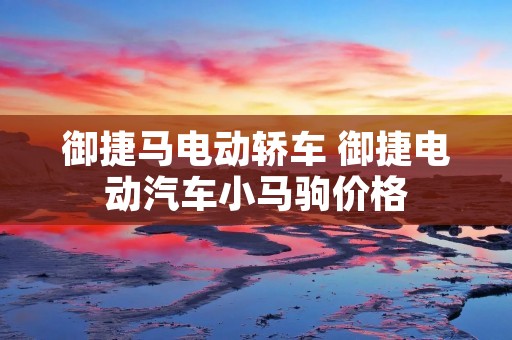 御捷马电动轿车 御捷电动汽车小马驹价格