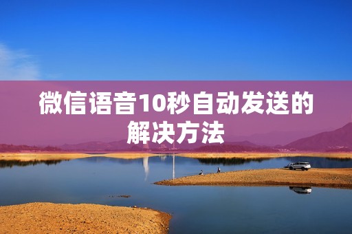微信语音10秒自动发送的解决方法 微信语音10秒自动发送的解决方法