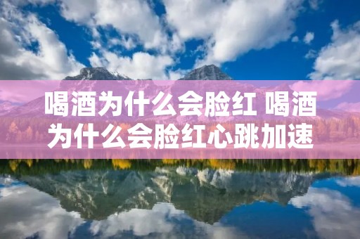 喝酒为什么会脸红 喝酒为什么会脸红心跳加速