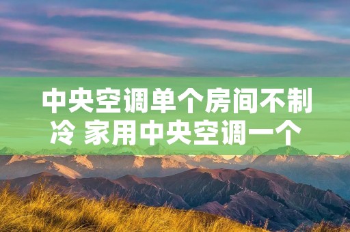中央空调单个房间不制冷 家用中央空调一个房间不制冷 中央空调单个房间不制冷 家用中央空调一个房间不制冷