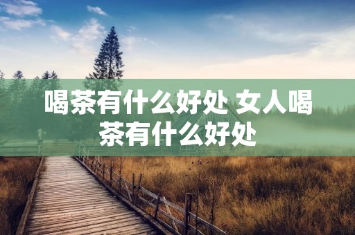 喝茶有什么好处 女人喝茶有什么好处