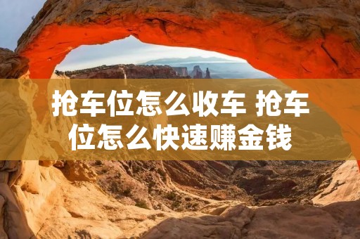 抢车位怎么收车 抢车位怎么快速赚金钱 抢车位怎么收车 抢车位怎么快速赚金钱