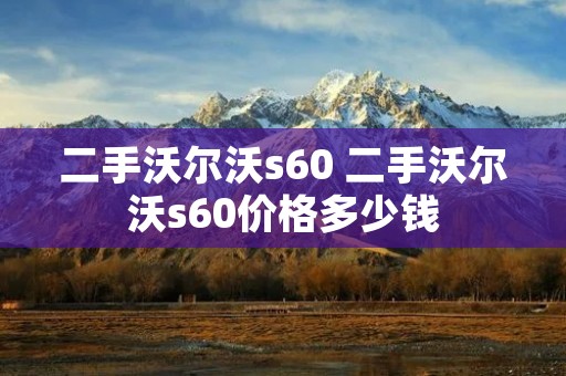 二手沃尔沃s60 二手沃尔沃s60价格多少钱