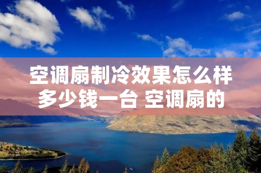 空调扇制冷效果怎么样多少钱一台 空调扇的制冷效果怎么样?与空调相比