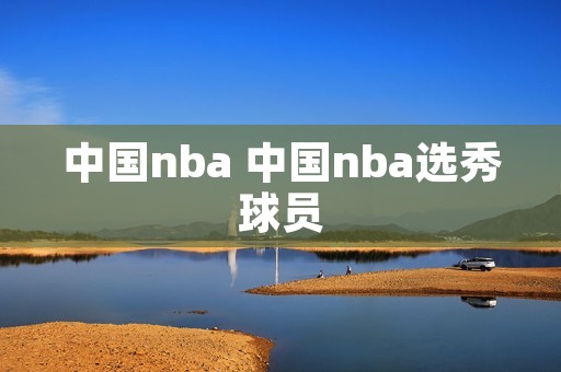 中国nba 中国nba选秀球员