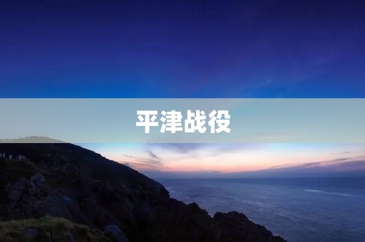 平津战役:抗日战争中的重要转折点
