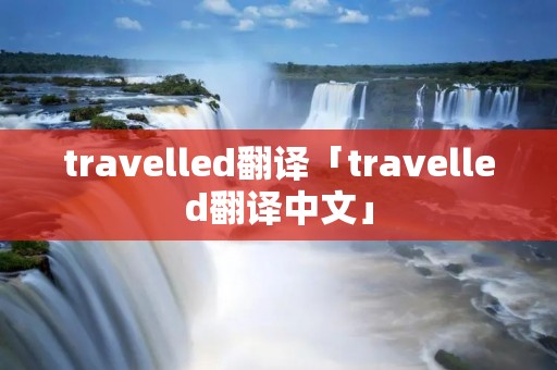 travelled翻译「travelled翻译中文」