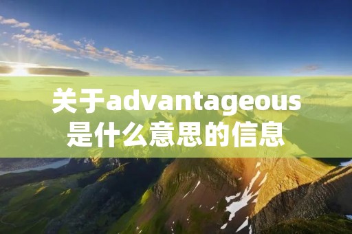 关于advantageous是什么意思的信息 关于advantageous是什么意思的信息