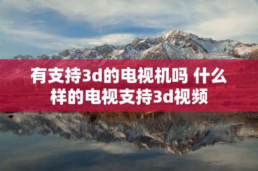 有支持3d的电视机吗 什么样的电视支持3d视频 有支持3d的电视机吗 什么样的电视支持3d视频