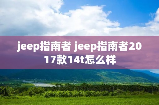 jeep指南者 jeep指南者2017款14t怎么样 jeep指南者 jeep指南者2017款14t怎么样