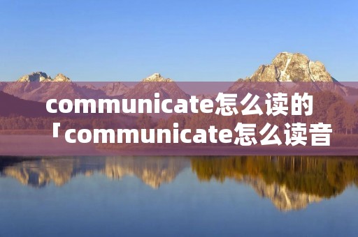 communicate怎么读的「communicate怎么读音发音」