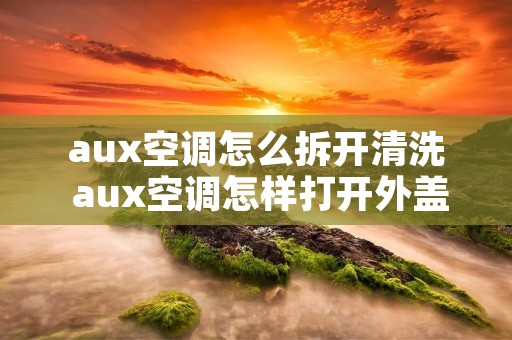aux空调怎么拆开清洗 aux空调怎样打开外盖清洗滤网 aux空调怎么拆开清洗 aux空调怎样打开外盖清洗滤网