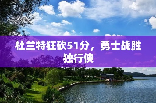 杜兰特狂砍51分,勇士战胜独行侠 杜兰特狂砍51分,勇士战胜独行侠