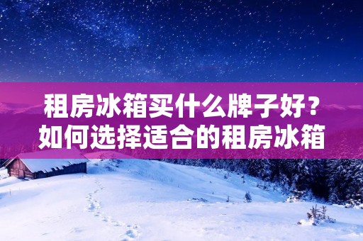 租房冰箱买什么牌子好?如何选择适合的租房冰箱? 租房冰箱买什么牌子好?如何选择适合的租房冰箱?