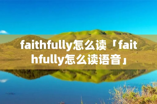 faithfully怎么读「faithfully怎么读语音」 faithfully怎么读「faithfully怎么读语音」