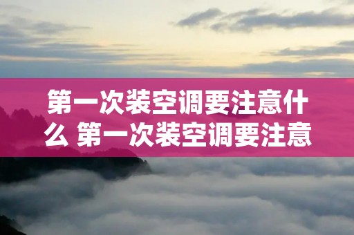 第一次装空调要注意什么 第一次装空调要注意什么问题 第一次装空调要注意什么 第一次装空调要注意什么问题