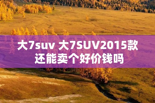 大7suv 大7SUV2015款 还能卖个好价钱吗