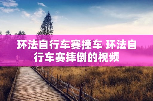 环法自行车赛撞车 环法自行车赛摔倒的视频 环法自行车赛撞车 环法自行车赛摔倒的视频