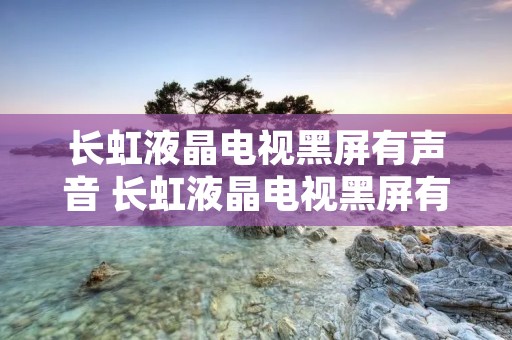 长虹液晶电视黑屏有声音 长虹液晶电视黑屏有声音,用手电照可看到人是怎么回事 长虹液晶电视黑屏有声音 长虹液晶电视黑屏有声音,用手电照可看到人是怎么回事