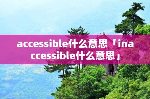 accessible什么意思「inaccessible什么意思」