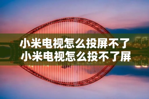 小米电视怎么投屏不了 小米电视怎么投不了屏了