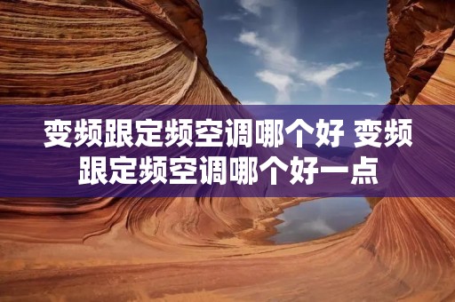 变频跟定频空调哪个好 变频跟定频空调哪个好一点 变频跟定频空调哪个好 变频跟定频空调哪个好一点
