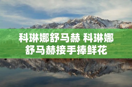 科琳娜舒马赫 科琳娜舒马赫接手捧鲜花