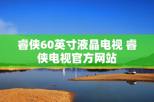 睿侠60英寸液晶电视 睿侠电视官方网站 睿侠60英寸液晶电视 睿侠电视官方网站