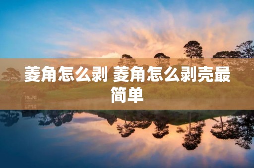 菱角怎么剥 菱角怎么剥壳最简单
