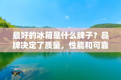 最好的冰箱是什么牌子?品牌决定了质量,性能和可靠性,而这些因素又直接影响着我们在使用冰箱时的体验。在市场上,有许多知名冰箱品牌,如海尔、美的、西门子等,它们都有着自己的特点和优势。本文将详细描述各个品牌的特点,以帮助消费者选择最适合自己的冰箱。 最好的冰箱是什么牌子?品牌决定了质量,性能和可靠性,而这些因素又直接影响着我们在使用冰箱时的体验。在市场上,有许多知名冰箱品牌,如海尔、美的、西门子等,它们都有着自己的特点和优势。本文将详细描述各个品牌的特点,以帮助消费者选择最适合自己的冰箱。
