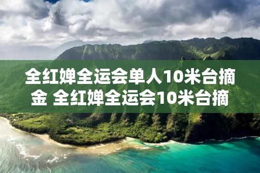 全红婵全运会单人10米台摘金 全红婵全运会10米台摘金完整视频