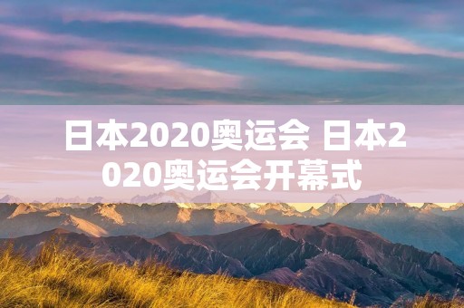 日本2020奥运会 日本2020奥运会开幕式