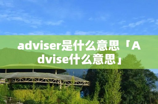 adviser是什么意思「Advise什么意思」 adviser是什么意思「Advise什么意思」