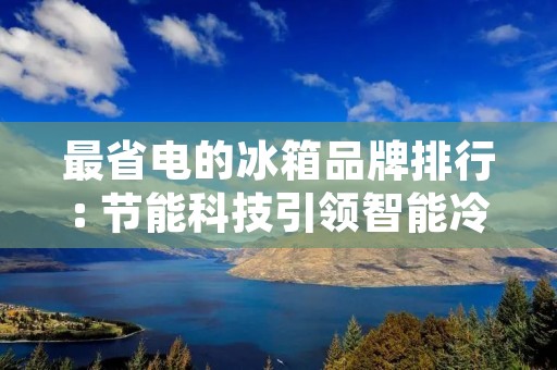 最省电的冰箱品牌排行: 节能科技引领智能冷藏新时代 最省电的冰箱品牌排行: 节能科技引领智能冷藏新时代