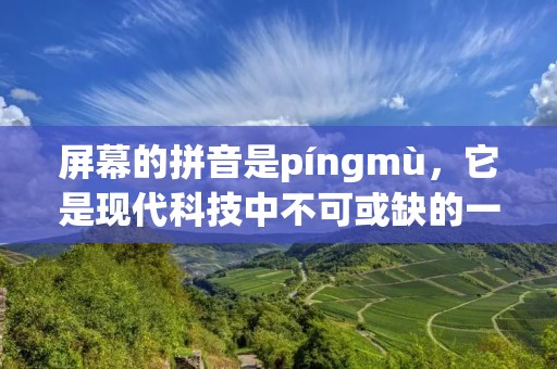 屏幕的拼音是píngmù,它是现代科技中不可或缺的一部分。随着科技的不断进步,各种电子设备都配备了屏幕,从手机到电视、电脑等等,屏幕已经成为人们生活中必不可少的一部分。