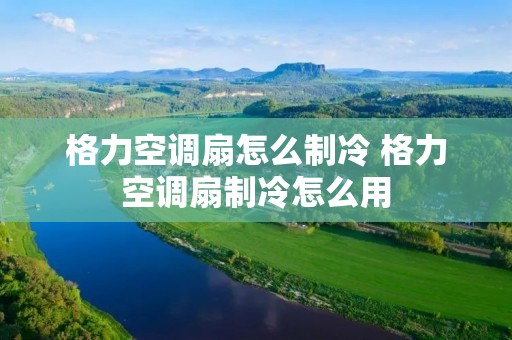 格力空调扇怎么制冷 格力空调扇制冷怎么用