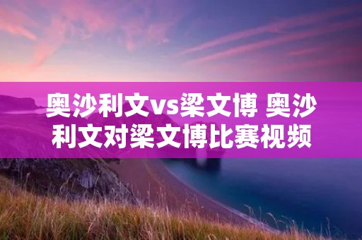 奥沙利文vs梁文博 奥沙利文对梁文博比赛视频
