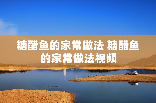 糖醋鱼的家常做法 糖醋鱼的家常做法视频