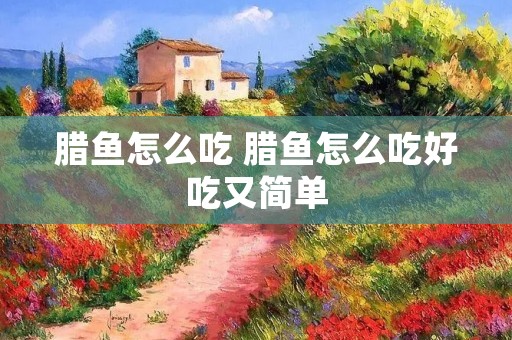 腊鱼怎么吃 腊鱼怎么吃好吃又简单