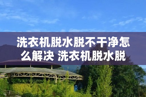 洗衣机脱水脱不干净怎么解决 洗衣机脱水脱不干净怎么解决视频教程 洗衣机脱水脱不干净怎么解决 洗衣机脱水脱不干净怎么解决视频教程