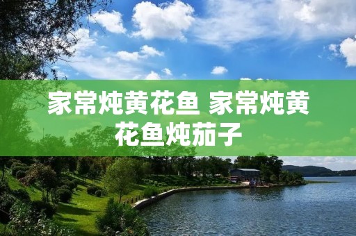 家常炖黄花鱼 家常炖黄花鱼炖茄子