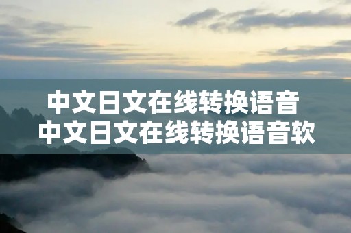 中文日文在线转换语音 中文日文在线转换语音软件