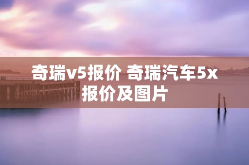奇瑞v5报价 奇瑞汽车5x报价及图片 奇瑞v5报价 奇瑞汽车5x报价及图片
