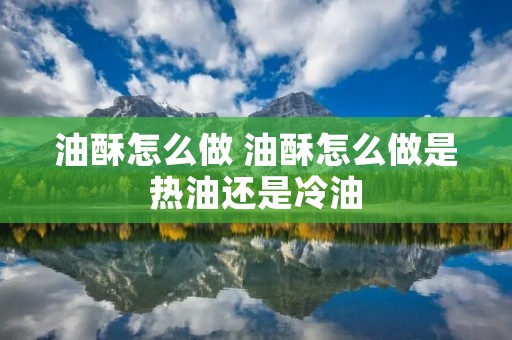 油酥怎么做 油酥怎么做是热油还是冷油