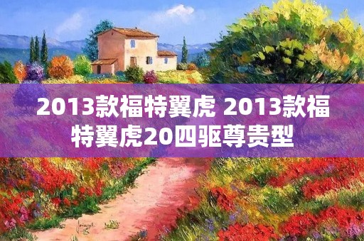 2013款福特翼虎 2013款福特翼虎20四驱尊贵型 2013款福特翼虎 2013款福特翼虎20四驱尊贵型