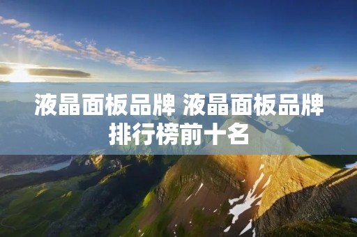 液晶面板品牌 液晶面板品牌排行榜前十名 液晶面板品牌 液晶面板品牌排行榜前十名