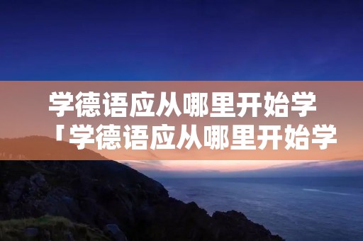 学德语应从哪里开始学「学德语应从哪里开始学英语」