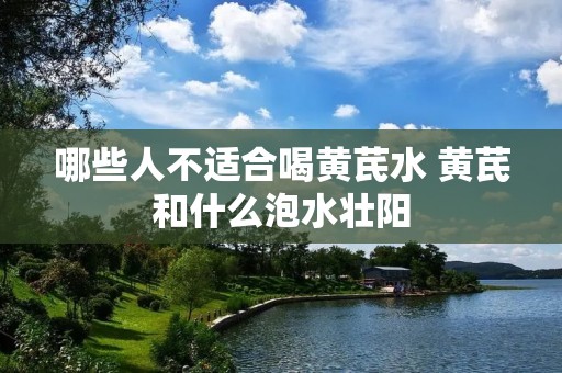 哪些人不适合喝黄芪水 黄芪和什么泡水壮阳