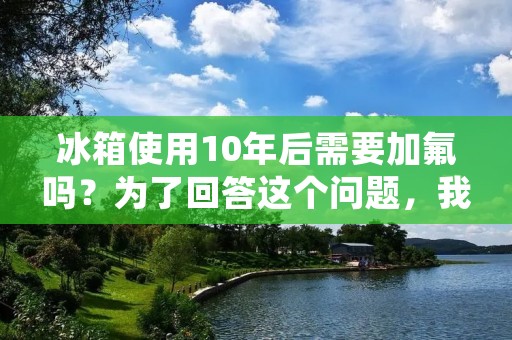 冰箱使用10年后需要加氟吗?为了回答这个问题,我们需要了解冰箱的工作原理和氟利昂的作用。在本文中,我们将详细描述冰箱的工作原理、氟利昂的作用以及是否需要在冰箱使用10年后进行加氟。 冰箱使用10年后需要加氟吗?为了回答这个问题,我们需要了解冰箱的工作原理和氟利昂的作用。在本文中,我们将详细描述冰箱的工作原理、氟利昂的作用以及是否需要在冰箱使用10年后进行加氟。